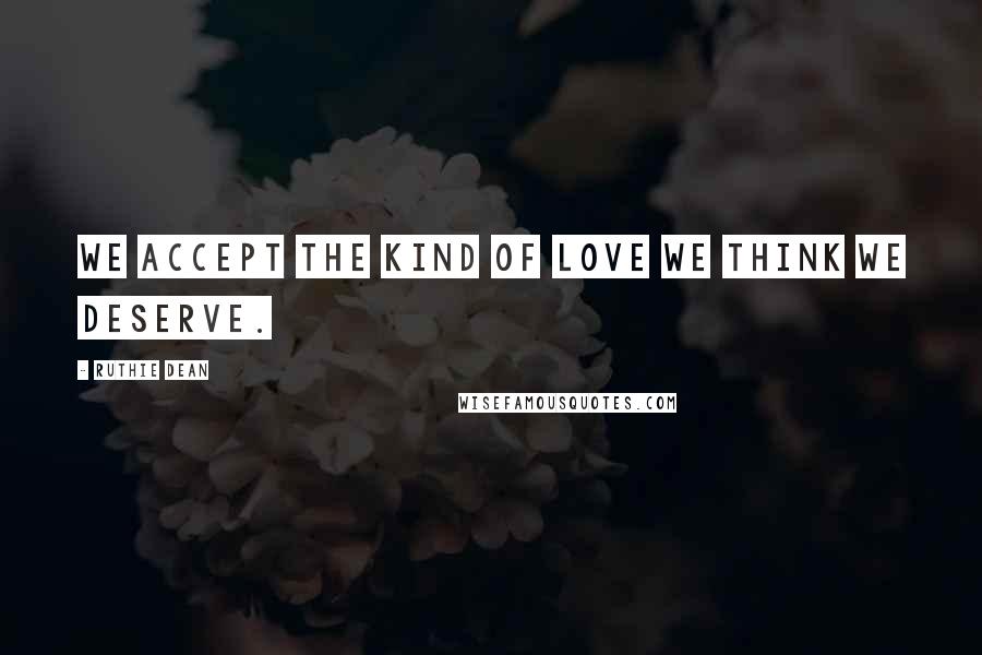 Ruthie Dean Quotes: We accept the kind of love we think we deserve.