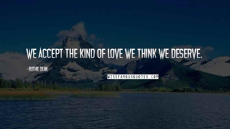 Ruthie Dean Quotes: We accept the kind of love we think we deserve.