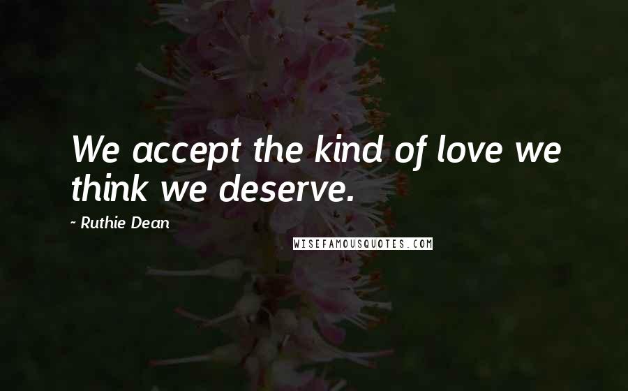 Ruthie Dean Quotes: We accept the kind of love we think we deserve.