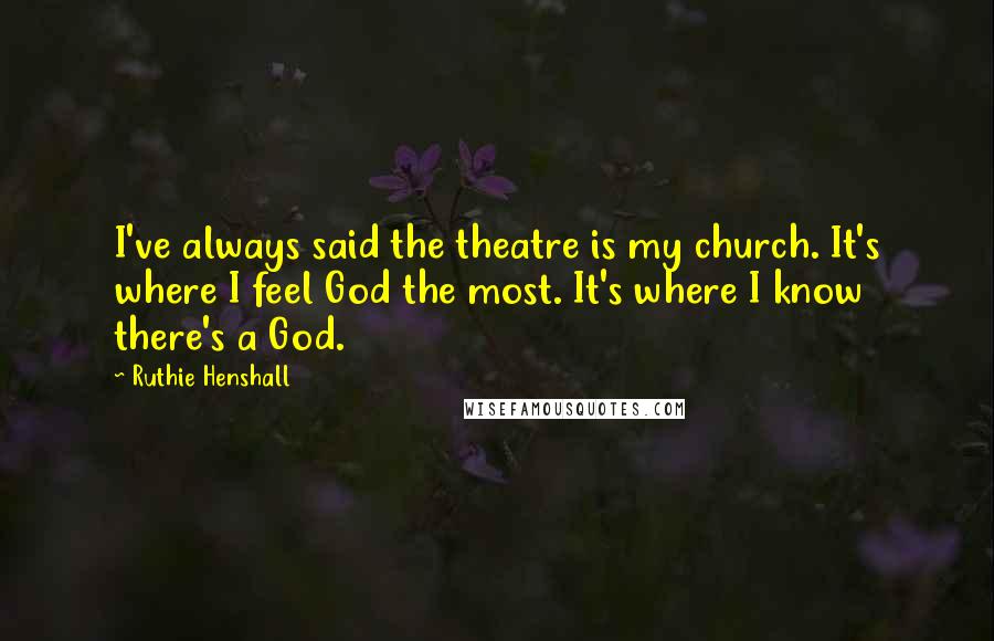 Ruthie Henshall Quotes: I've always said the theatre is my church. It's where I feel God the most. It's where I know there's a God.