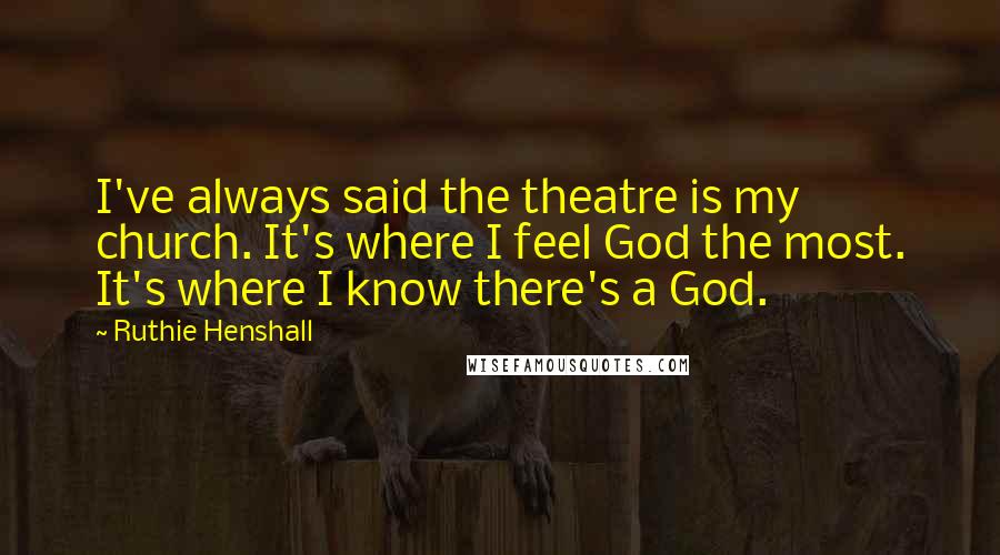 Ruthie Henshall Quotes: I've always said the theatre is my church. It's where I feel God the most. It's where I know there's a God.