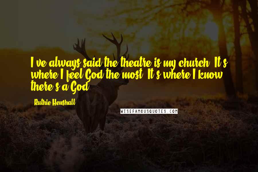 Ruthie Henshall Quotes: I've always said the theatre is my church. It's where I feel God the most. It's where I know there's a God.
