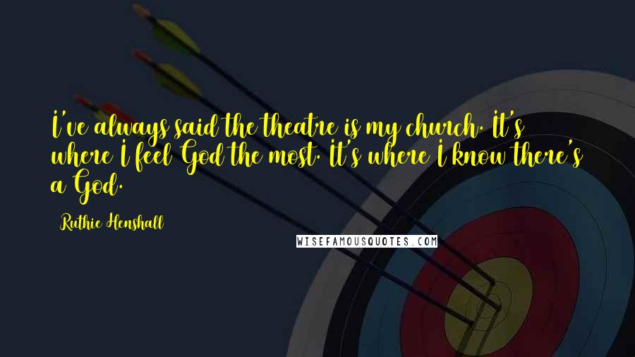 Ruthie Henshall Quotes: I've always said the theatre is my church. It's where I feel God the most. It's where I know there's a God.