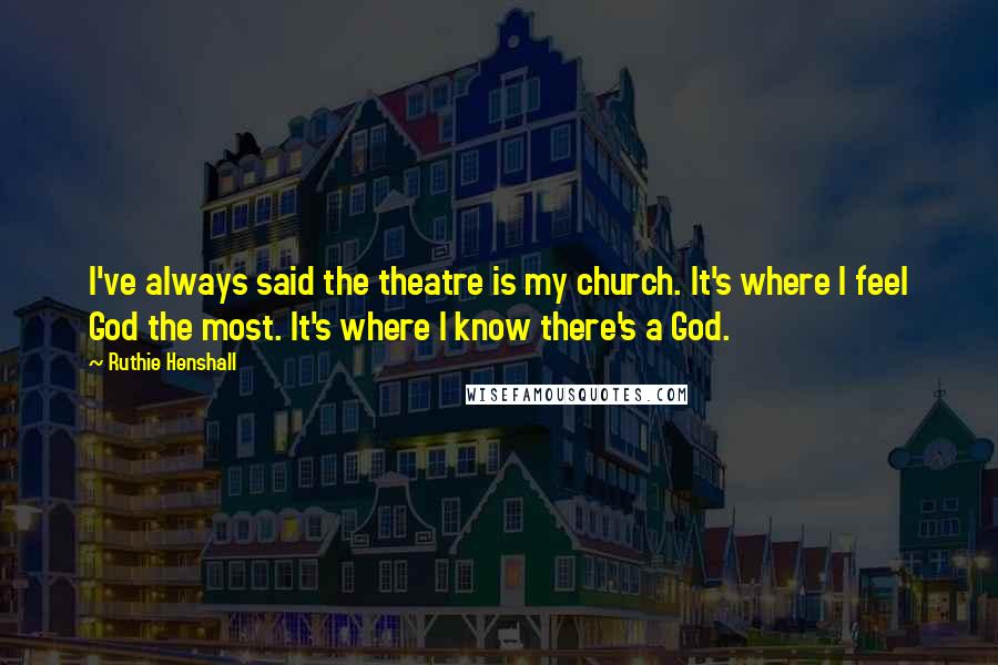 Ruthie Henshall Quotes: I've always said the theatre is my church. It's where I feel God the most. It's where I know there's a God.