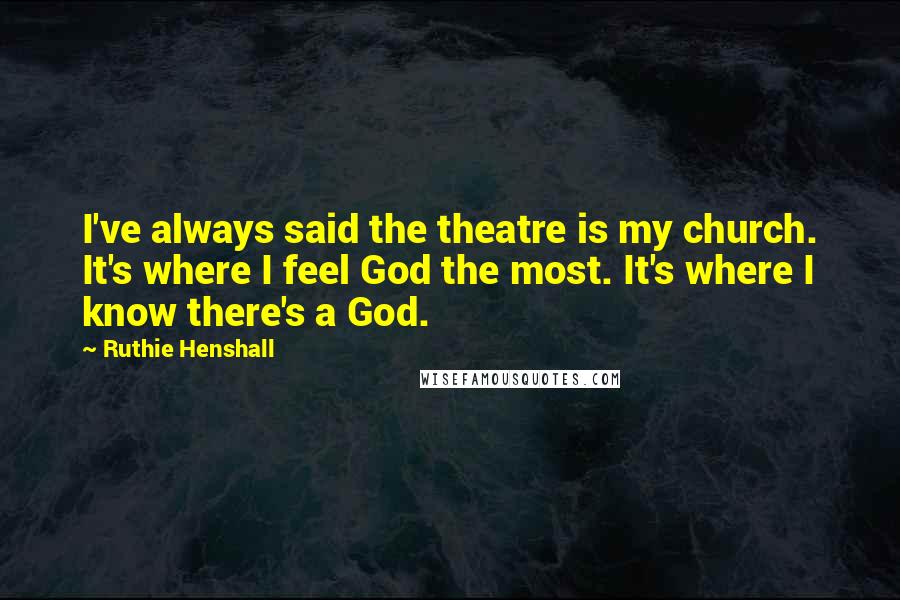 Ruthie Henshall Quotes: I've always said the theatre is my church. It's where I feel God the most. It's where I know there's a God.