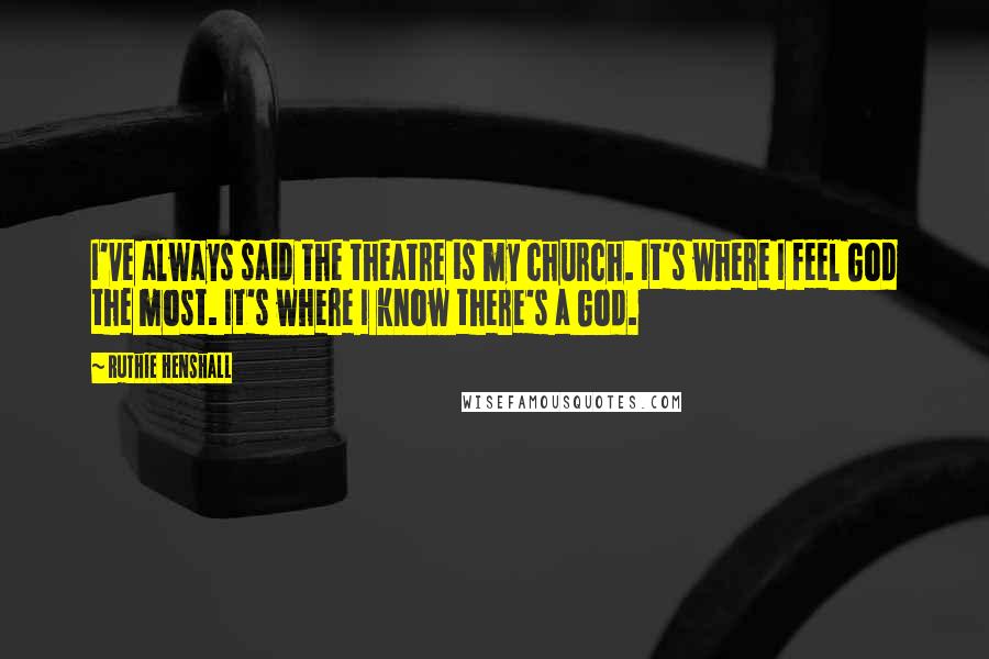 Ruthie Henshall Quotes: I've always said the theatre is my church. It's where I feel God the most. It's where I know there's a God.