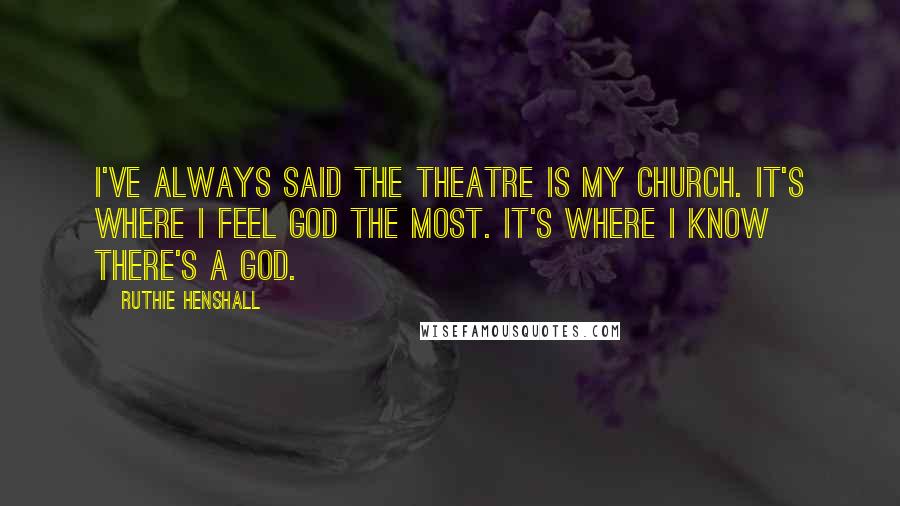 Ruthie Henshall Quotes: I've always said the theatre is my church. It's where I feel God the most. It's where I know there's a God.