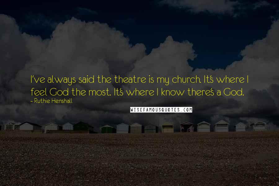 Ruthie Henshall Quotes: I've always said the theatre is my church. It's where I feel God the most. It's where I know there's a God.