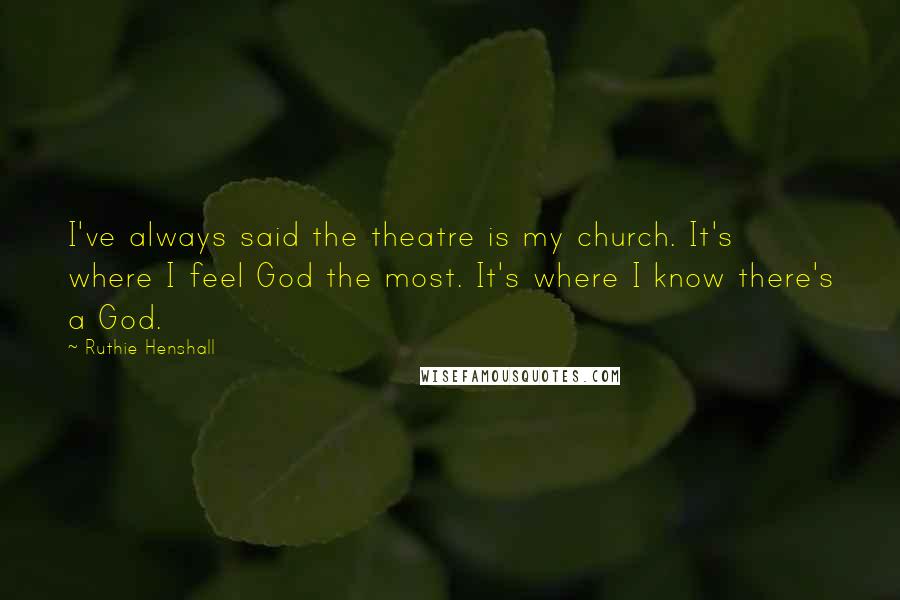 Ruthie Henshall Quotes: I've always said the theatre is my church. It's where I feel God the most. It's where I know there's a God.