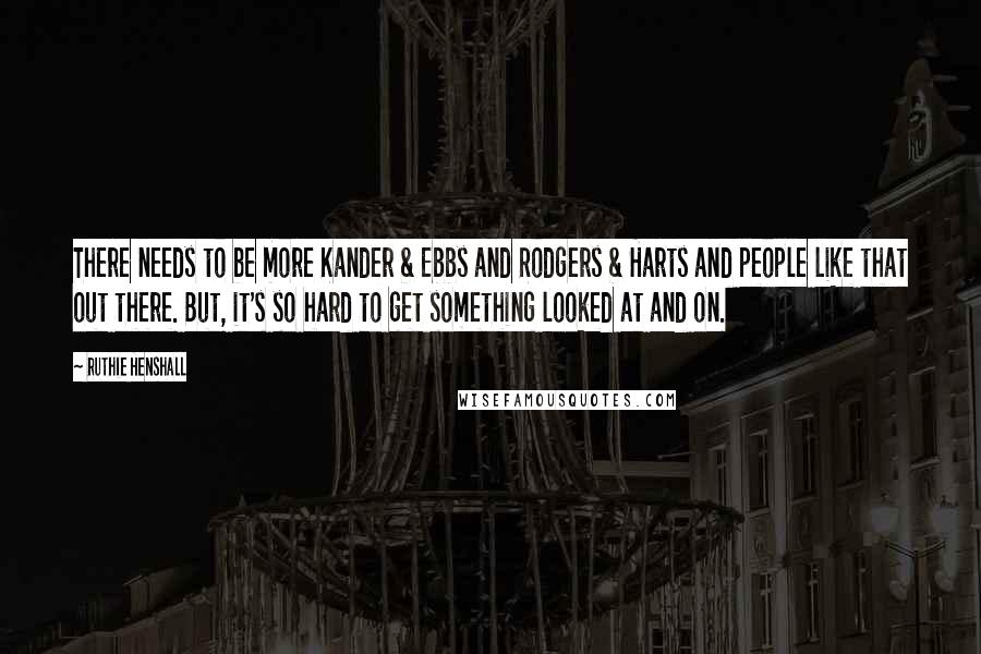 Ruthie Henshall Quotes: There needs to be more Kander & Ebbs and Rodgers & Harts and people like that out there. But, it's so hard to get something looked at and on.