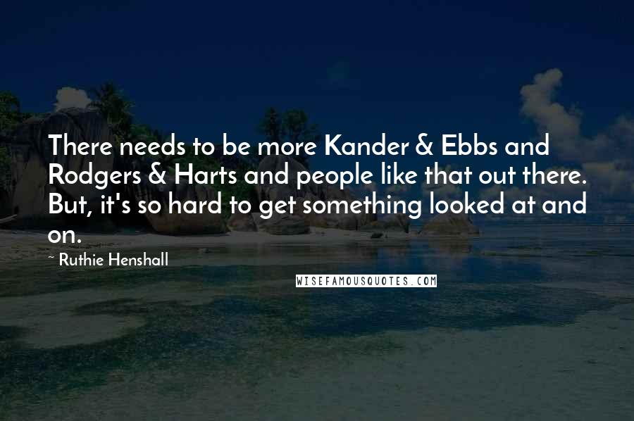 Ruthie Henshall Quotes: There needs to be more Kander & Ebbs and Rodgers & Harts and people like that out there. But, it's so hard to get something looked at and on.