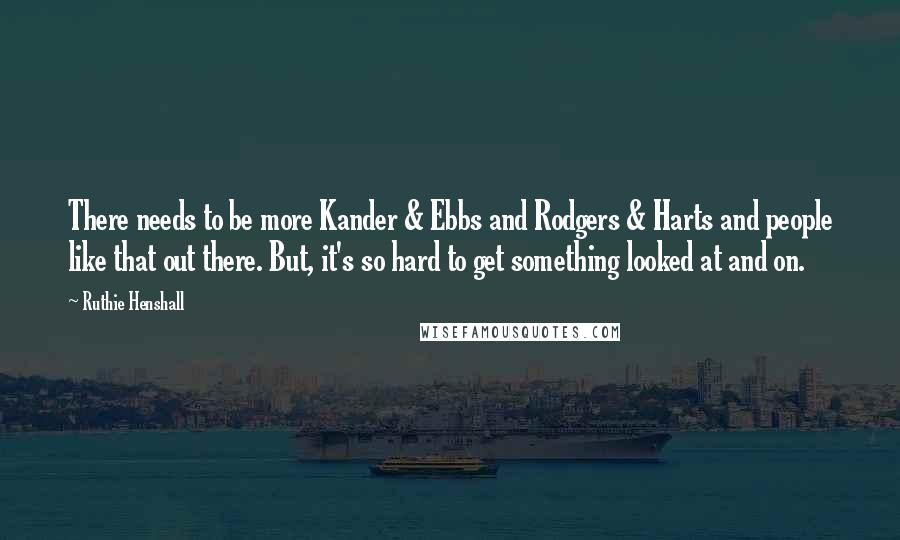 Ruthie Henshall Quotes: There needs to be more Kander & Ebbs and Rodgers & Harts and people like that out there. But, it's so hard to get something looked at and on.