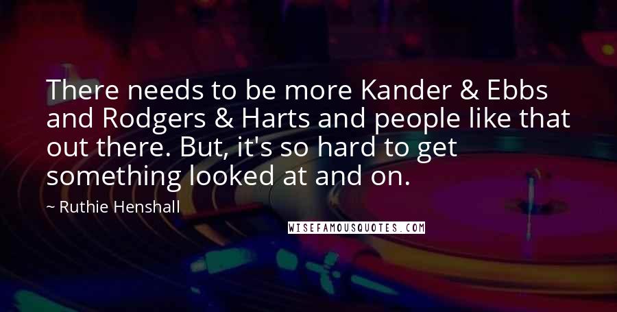 Ruthie Henshall Quotes: There needs to be more Kander & Ebbs and Rodgers & Harts and people like that out there. But, it's so hard to get something looked at and on.