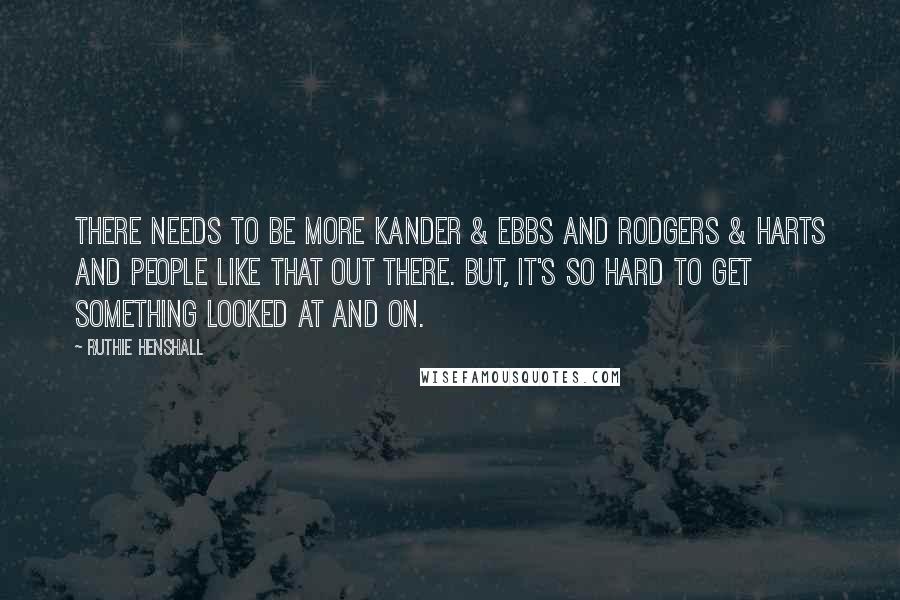 Ruthie Henshall Quotes: There needs to be more Kander & Ebbs and Rodgers & Harts and people like that out there. But, it's so hard to get something looked at and on.