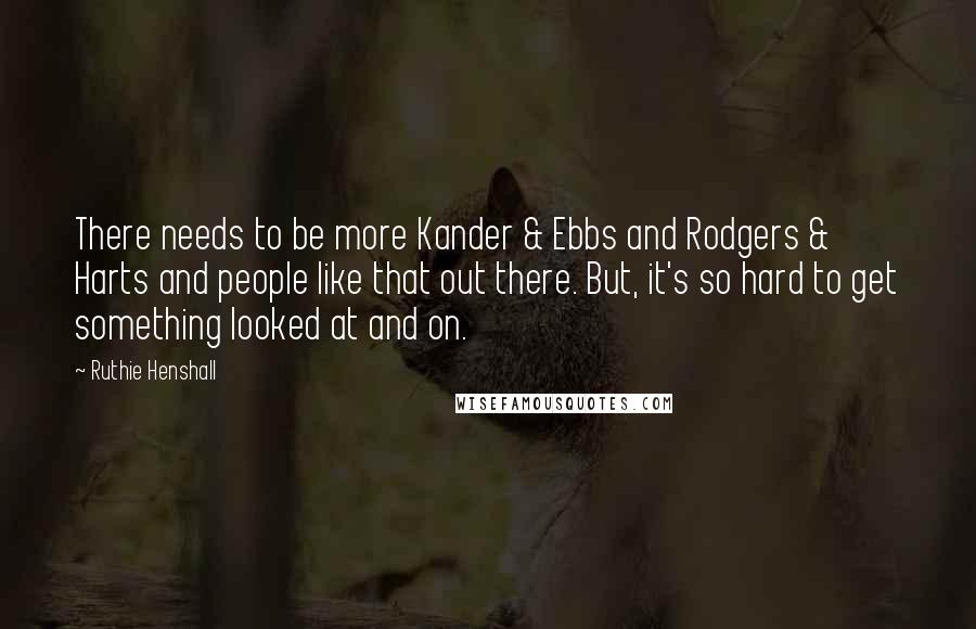 Ruthie Henshall Quotes: There needs to be more Kander & Ebbs and Rodgers & Harts and people like that out there. But, it's so hard to get something looked at and on.