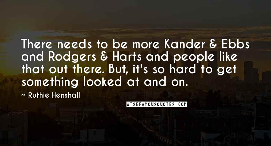 Ruthie Henshall Quotes: There needs to be more Kander & Ebbs and Rodgers & Harts and people like that out there. But, it's so hard to get something looked at and on.