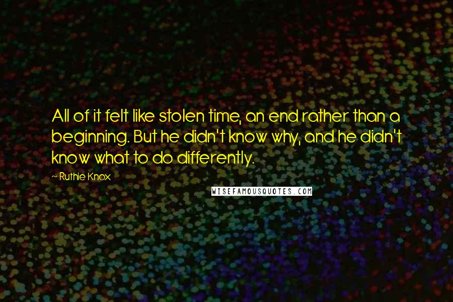 Ruthie Knox Quotes: All of it felt like stolen time, an end rather than a beginning. But he didn't know why, and he didn't know what to do differently.