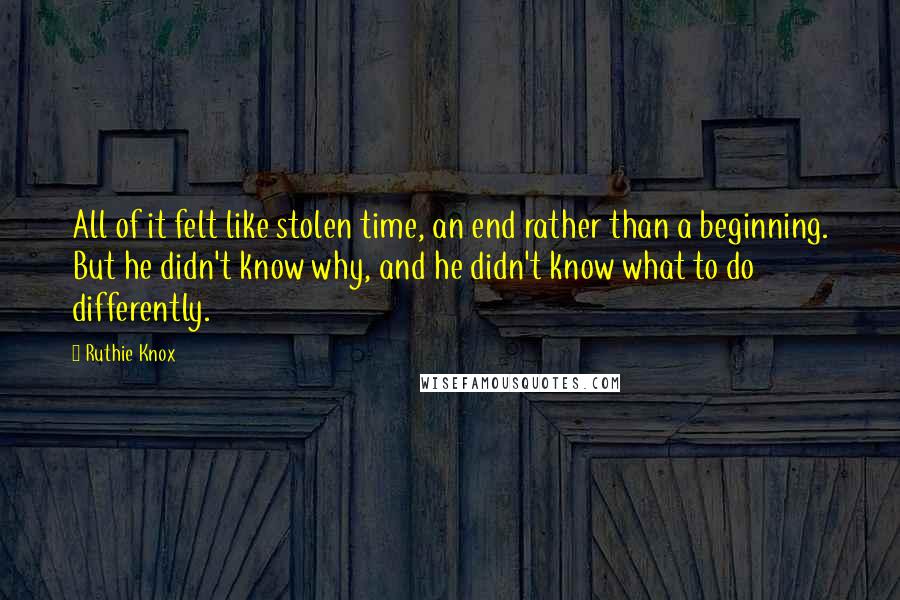 Ruthie Knox Quotes: All of it felt like stolen time, an end rather than a beginning. But he didn't know why, and he didn't know what to do differently.