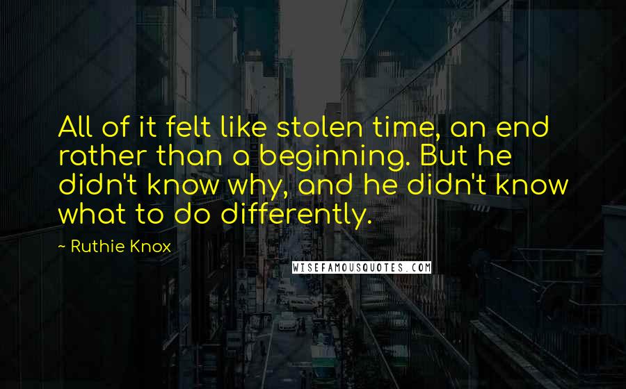 Ruthie Knox Quotes: All of it felt like stolen time, an end rather than a beginning. But he didn't know why, and he didn't know what to do differently.