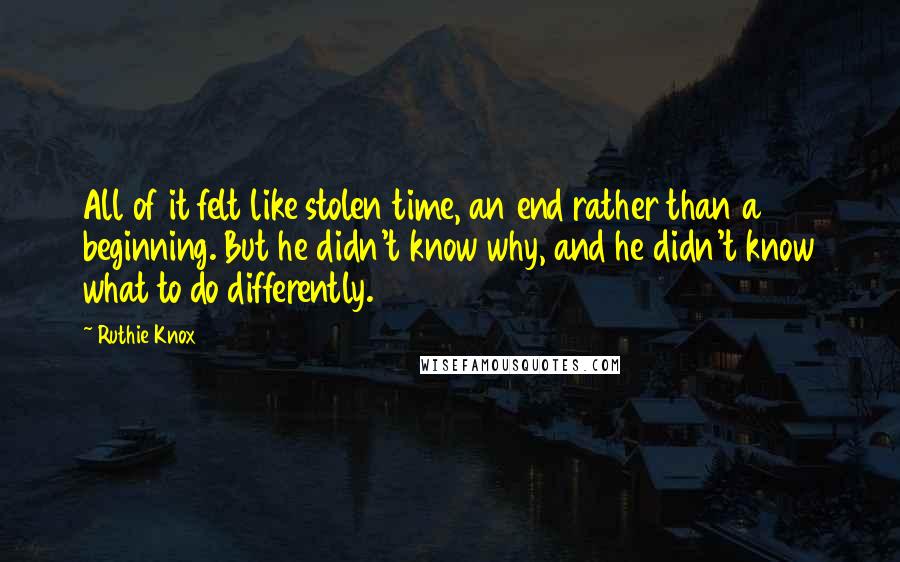 Ruthie Knox Quotes: All of it felt like stolen time, an end rather than a beginning. But he didn't know why, and he didn't know what to do differently.