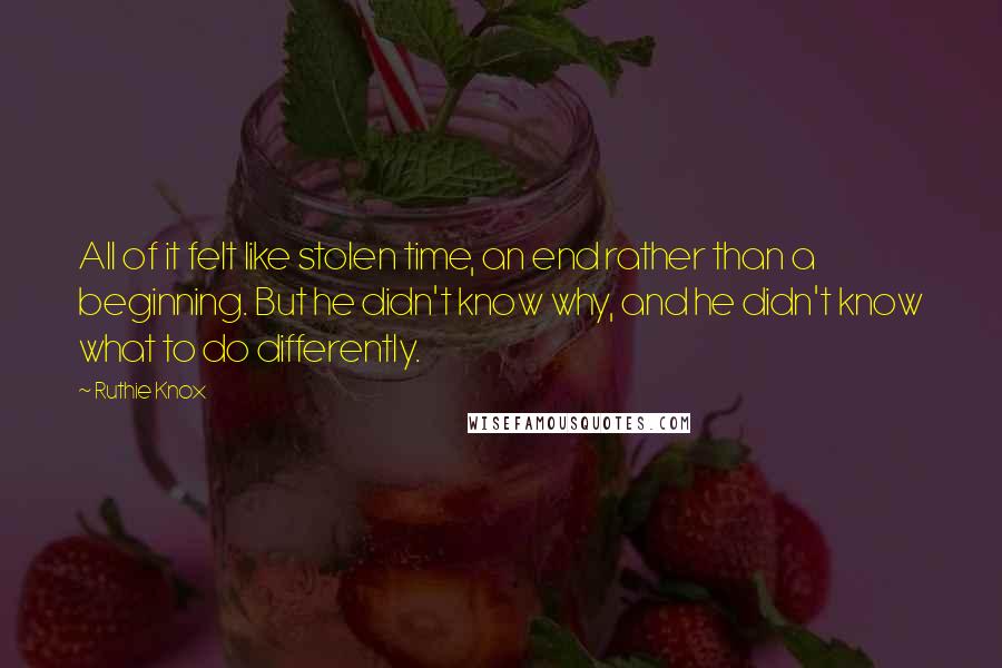 Ruthie Knox Quotes: All of it felt like stolen time, an end rather than a beginning. But he didn't know why, and he didn't know what to do differently.