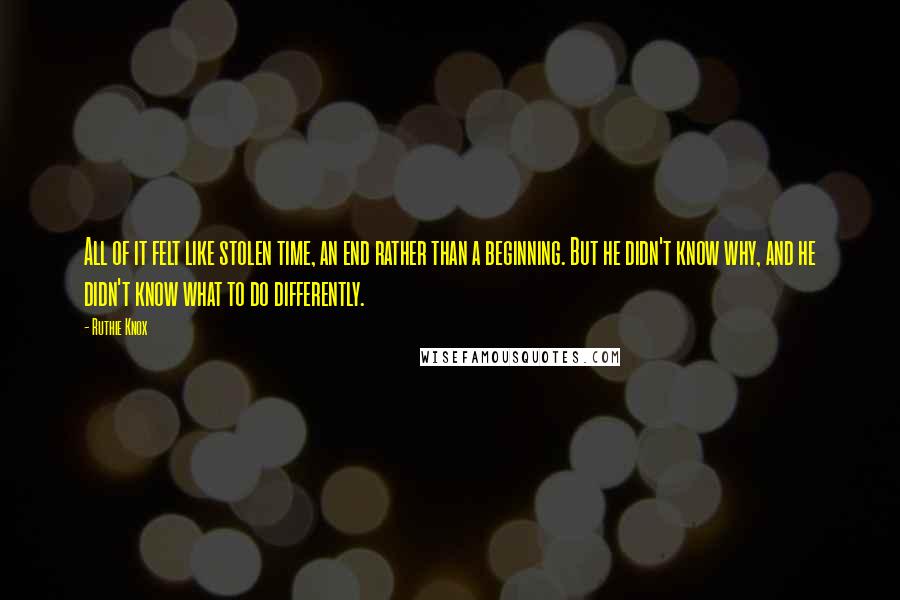 Ruthie Knox Quotes: All of it felt like stolen time, an end rather than a beginning. But he didn't know why, and he didn't know what to do differently.