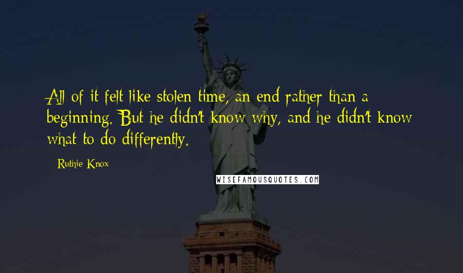 Ruthie Knox Quotes: All of it felt like stolen time, an end rather than a beginning. But he didn't know why, and he didn't know what to do differently.