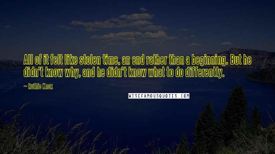 Ruthie Knox Quotes: All of it felt like stolen time, an end rather than a beginning. But he didn't know why, and he didn't know what to do differently.