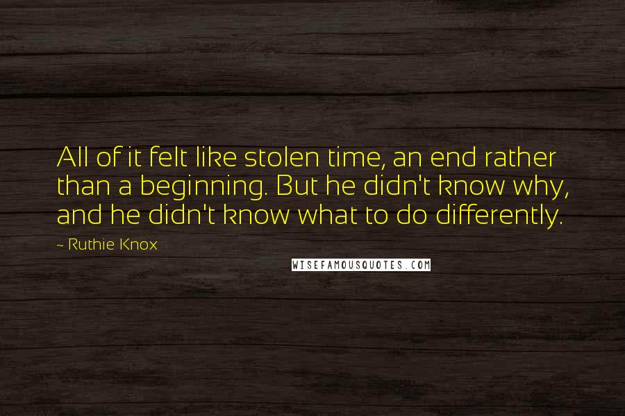 Ruthie Knox Quotes: All of it felt like stolen time, an end rather than a beginning. But he didn't know why, and he didn't know what to do differently.