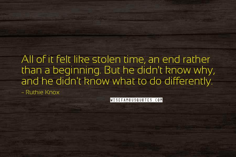 Ruthie Knox Quotes: All of it felt like stolen time, an end rather than a beginning. But he didn't know why, and he didn't know what to do differently.
