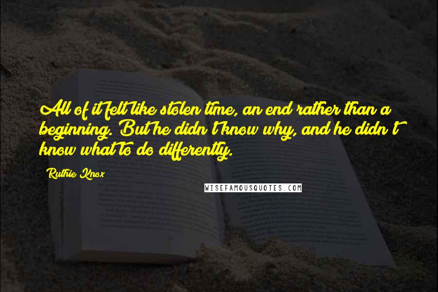 Ruthie Knox Quotes: All of it felt like stolen time, an end rather than a beginning. But he didn't know why, and he didn't know what to do differently.