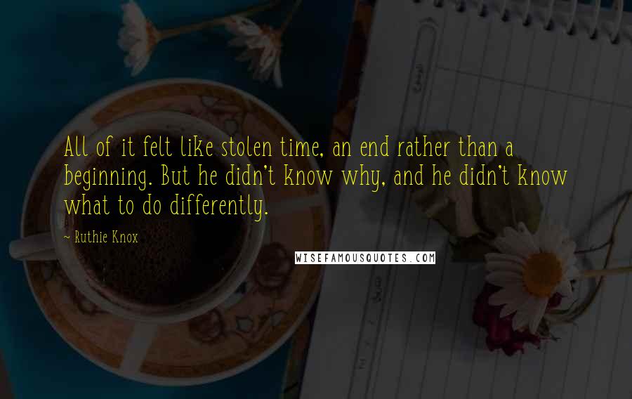 Ruthie Knox Quotes: All of it felt like stolen time, an end rather than a beginning. But he didn't know why, and he didn't know what to do differently.