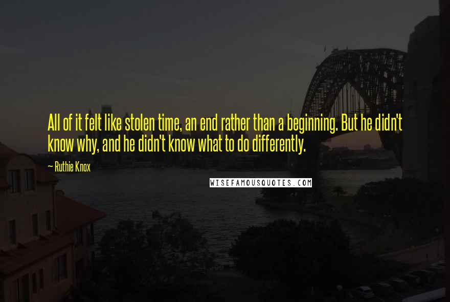 Ruthie Knox Quotes: All of it felt like stolen time, an end rather than a beginning. But he didn't know why, and he didn't know what to do differently.