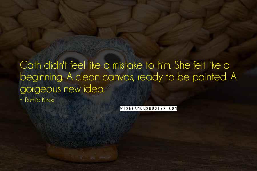 Ruthie Knox Quotes: Cath didn't feel like a mistake to him. She felt like a beginning. A clean canvas, ready to be painted. A gorgeous new idea.