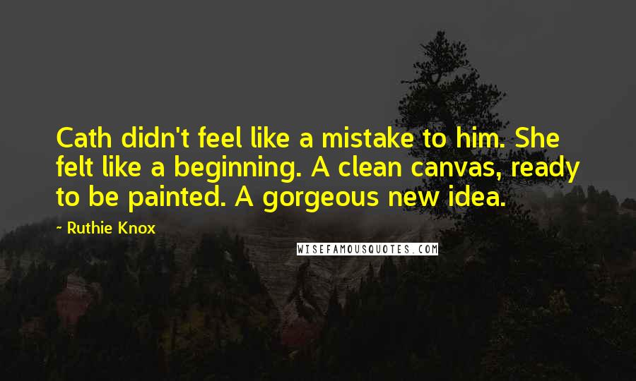 Ruthie Knox Quotes: Cath didn't feel like a mistake to him. She felt like a beginning. A clean canvas, ready to be painted. A gorgeous new idea.