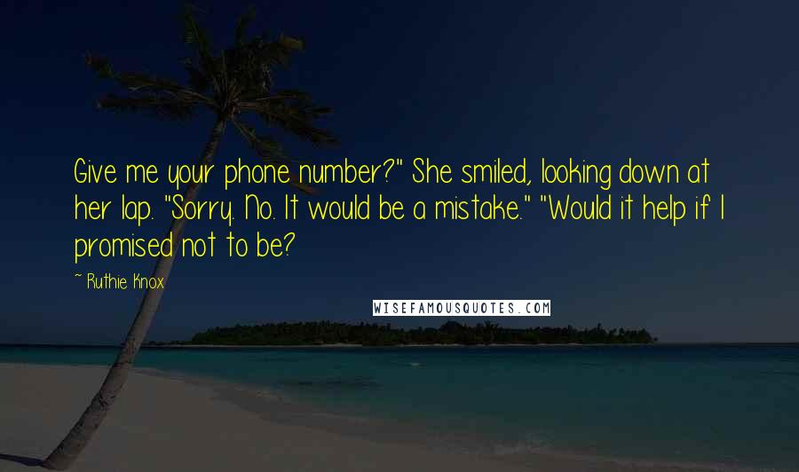 Ruthie Knox Quotes: Give me your phone number?" She smiled, looking down at her lap. "Sorry. No. It would be a mistake." "Would it help if I promised not to be?