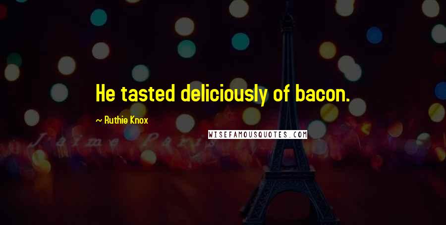 Ruthie Knox Quotes: He tasted deliciously of bacon.