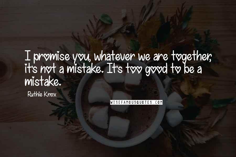 Ruthie Knox Quotes: I promise you, whatever we are together, it's not a mistake. It's too good to be a mistake.