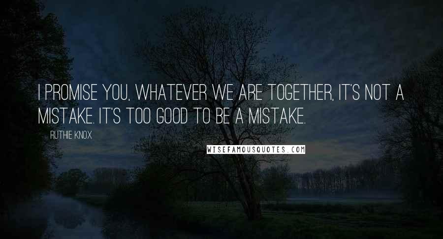 Ruthie Knox Quotes: I promise you, whatever we are together, it's not a mistake. It's too good to be a mistake.