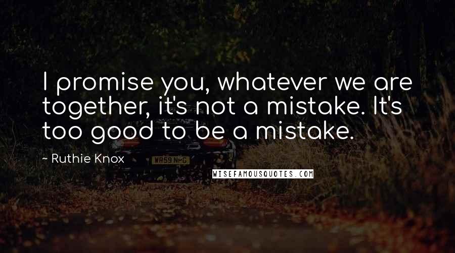 Ruthie Knox Quotes: I promise you, whatever we are together, it's not a mistake. It's too good to be a mistake.
