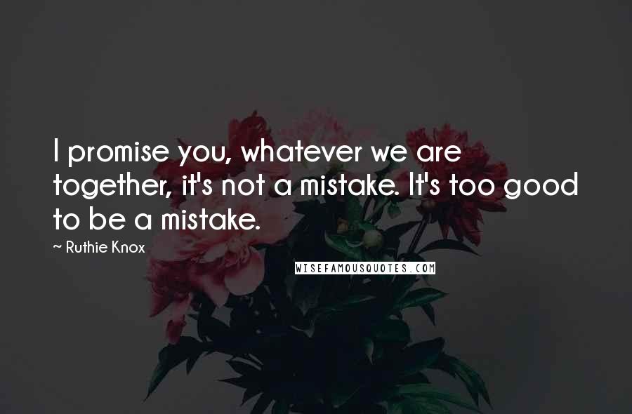 Ruthie Knox Quotes: I promise you, whatever we are together, it's not a mistake. It's too good to be a mistake.