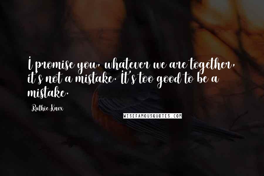 Ruthie Knox Quotes: I promise you, whatever we are together, it's not a mistake. It's too good to be a mistake.