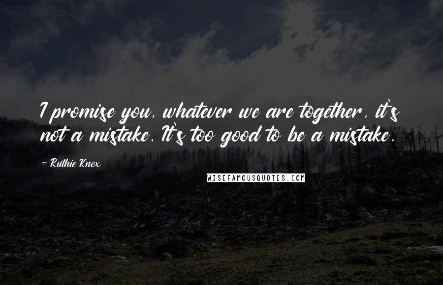 Ruthie Knox Quotes: I promise you, whatever we are together, it's not a mistake. It's too good to be a mistake.