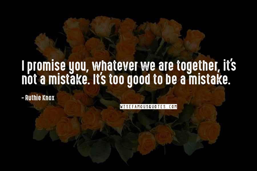 Ruthie Knox Quotes: I promise you, whatever we are together, it's not a mistake. It's too good to be a mistake.