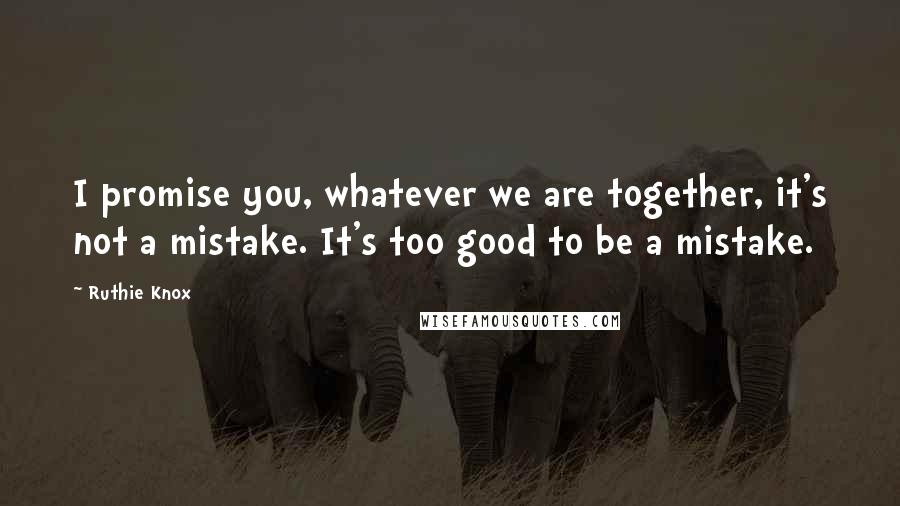Ruthie Knox Quotes: I promise you, whatever we are together, it's not a mistake. It's too good to be a mistake.