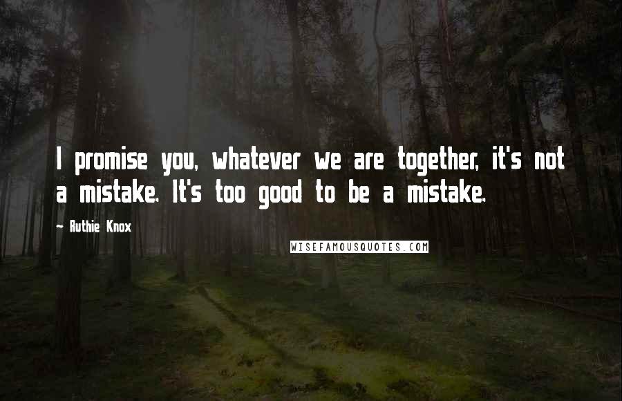Ruthie Knox Quotes: I promise you, whatever we are together, it's not a mistake. It's too good to be a mistake.