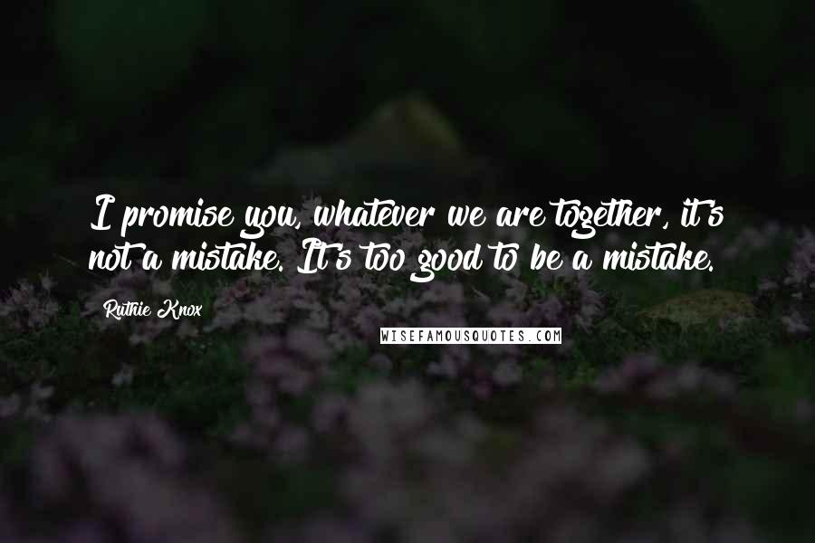 Ruthie Knox Quotes: I promise you, whatever we are together, it's not a mistake. It's too good to be a mistake.