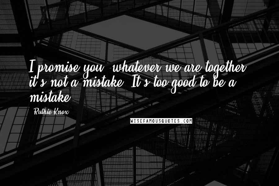 Ruthie Knox Quotes: I promise you, whatever we are together, it's not a mistake. It's too good to be a mistake.