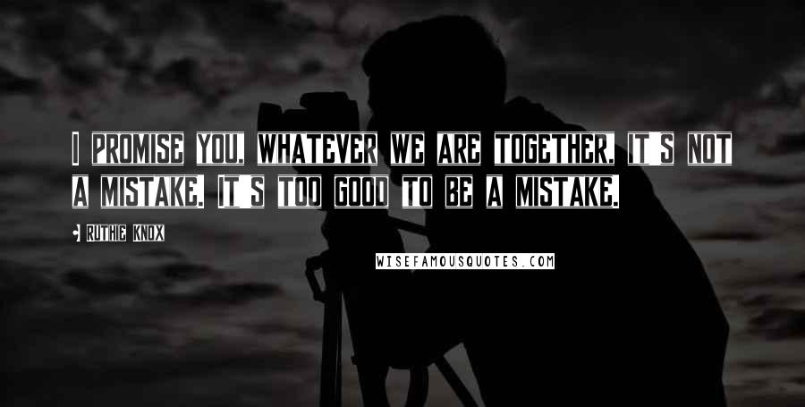 Ruthie Knox Quotes: I promise you, whatever we are together, it's not a mistake. It's too good to be a mistake.
