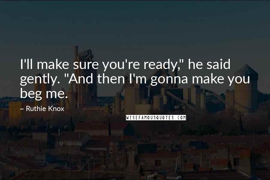 Ruthie Knox Quotes: I'll make sure you're ready," he said gently. "And then I'm gonna make you beg me.